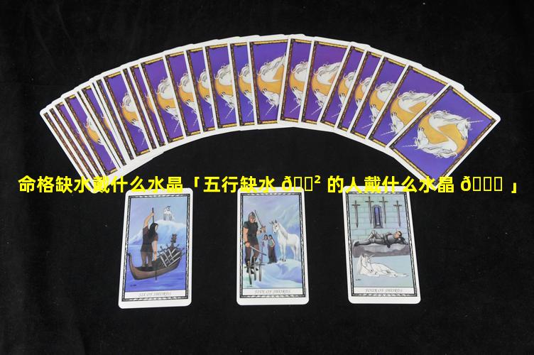 命格缺水戴什么水晶「五行缺水 🌲 的人戴什么水晶 🐎 」